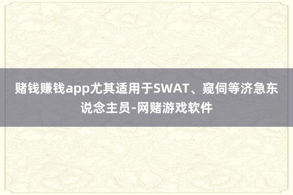 赌钱赚钱app尤其适用于SWAT、窥伺等济急东说念主员-网赌游戏软件