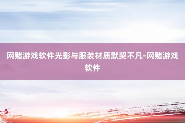 网赌游戏软件光影与服装材质默契不凡-网赌游戏软件