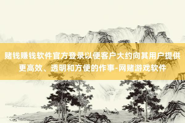 赌钱赚钱软件官方登录以便客户大约向其用户提供更高效、透明和方便的作事-网赌游戏软件