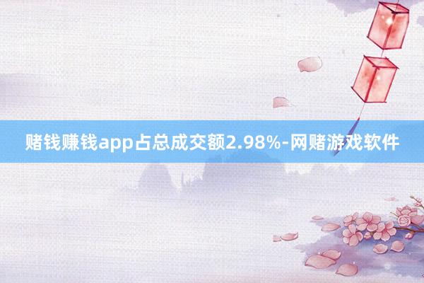 赌钱赚钱app占总成交额2.98%-网赌游戏软件