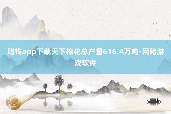 赌钱app下载天下棉花总产量616.4万吨-网赌游戏软件