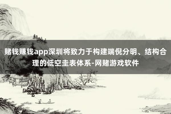 赌钱赚钱app深圳将致力于构建端倪分明、结构合理的低空圭表体系-网赌游戏软件