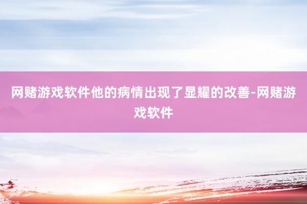 网赌游戏软件他的病情出现了显耀的改善-网赌游戏软件