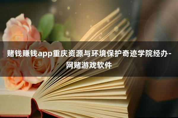 赌钱赚钱app重庆资源与环境保护奇迹学院经办-网赌游戏软件