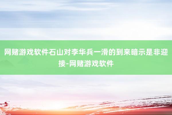 网赌游戏软件石山对李华兵一滑的到来暗示是非迎接-网赌游戏软件