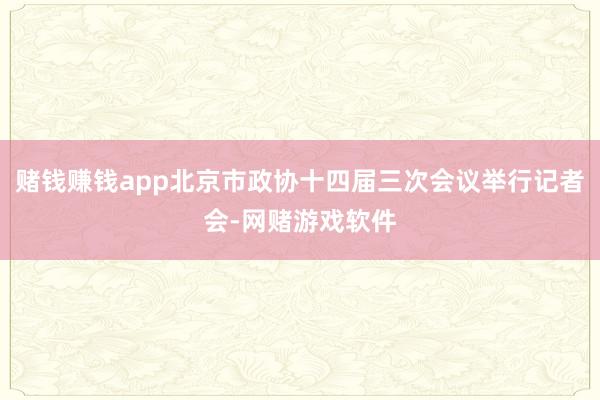 赌钱赚钱app北京市政协十四届三次会议举行记者会-网赌游戏软件