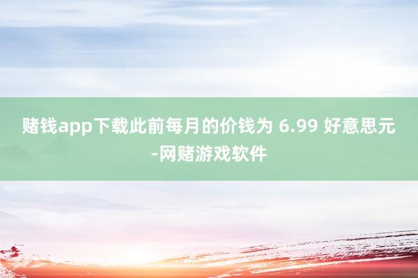 赌钱app下载此前每月的价钱为 6.99 好意思元-网赌游戏软件