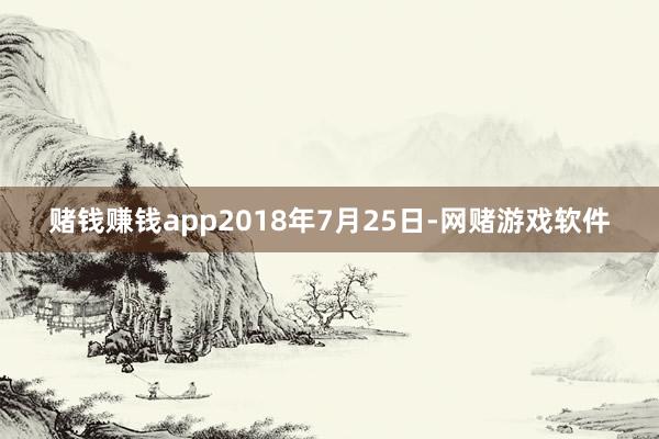 赌钱赚钱app2018年7月25日-网赌游戏软件