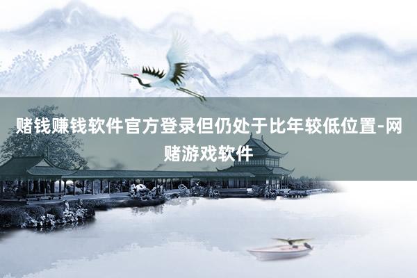 赌钱赚钱软件官方登录但仍处于比年较低位置-网赌游戏软件