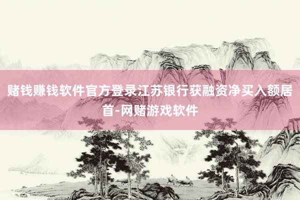 赌钱赚钱软件官方登录江苏银行获融资净买入额居首-网赌游戏软件