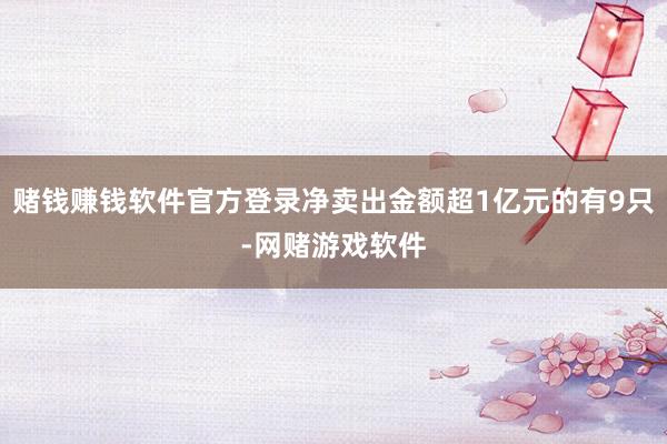 赌钱赚钱软件官方登录净卖出金额超1亿元的有9只-网赌游戏软件