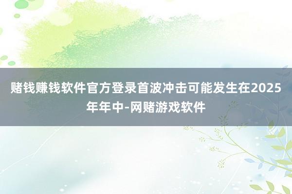 赌钱赚钱软件官方登录首波冲击可能发生在2025年年中-网赌游戏软件