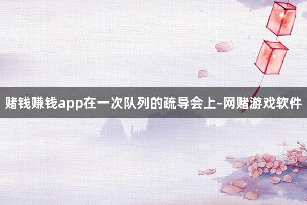 赌钱赚钱app在一次队列的疏导会上-网赌游戏软件