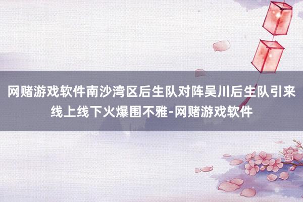 网赌游戏软件南沙湾区后生队对阵吴川后生队引来线上线下火爆围不雅-网赌游戏软件