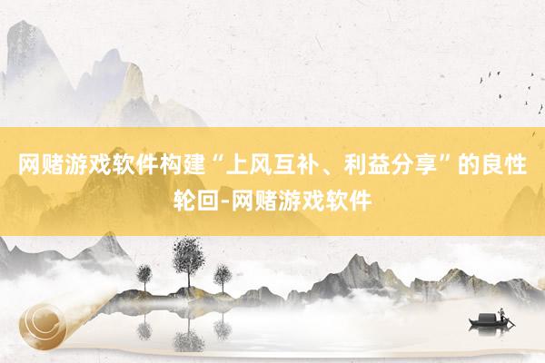 网赌游戏软件构建“上风互补、利益分享”的良性轮回-网赌游戏软件