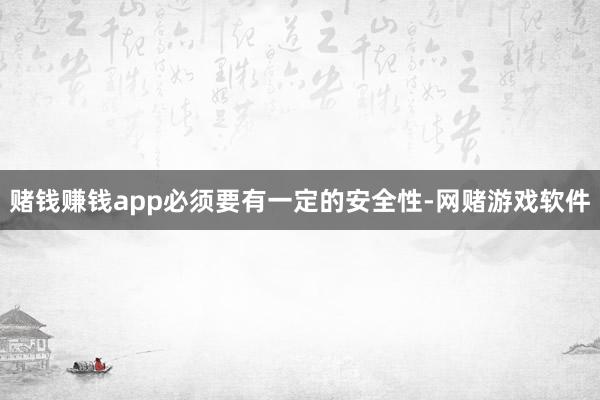 赌钱赚钱app必须要有一定的安全性-网赌游戏软件