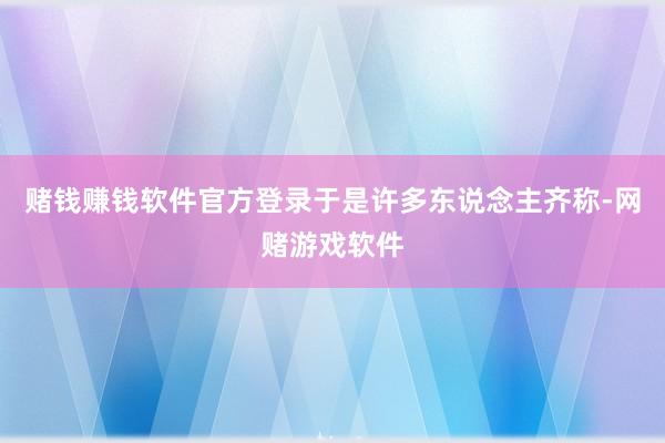 赌钱赚钱软件官方登录于是许多东说念主齐称-网赌游戏软件