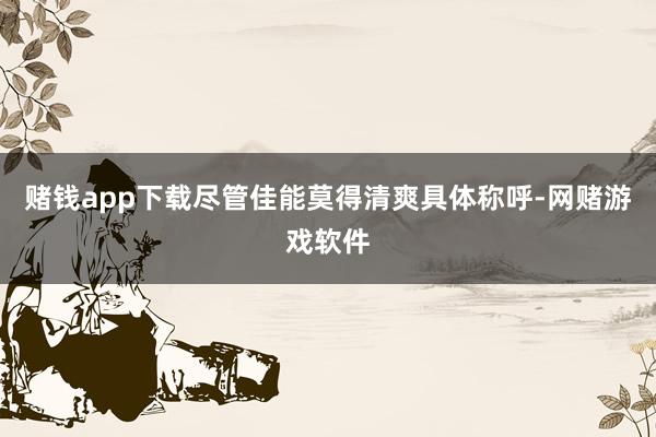 赌钱app下载尽管佳能莫得清爽具体称呼-网赌游戏软件