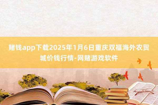 赌钱app下载2025年1月6日重庆双福海外农贸城价钱行情-网赌游戏软件