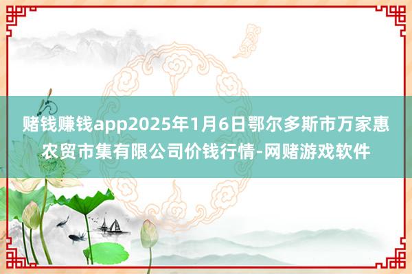 赌钱赚钱app2025年1月6日鄂尔多斯市万家惠农贸市集有限公司价钱行情-网赌游戏软件
