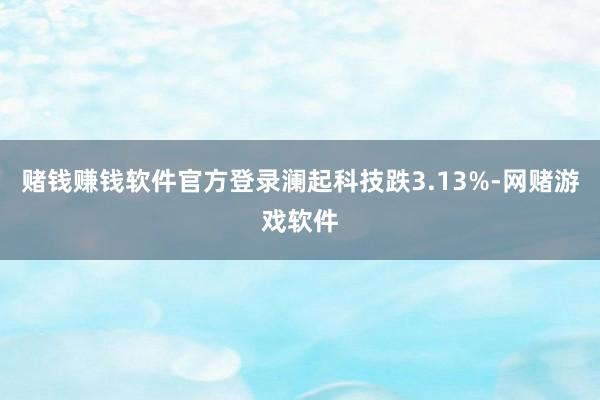 赌钱赚钱软件官方登录澜起科技跌3.13%-网赌游戏软件
