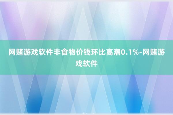 网赌游戏软件非食物价钱环比高潮0.1%-网赌游戏软件