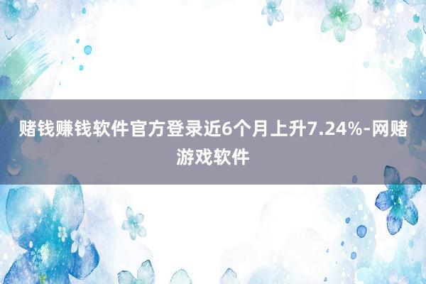 赌钱赚钱软件官方登录近6个月上升7.24%-网赌游戏软件