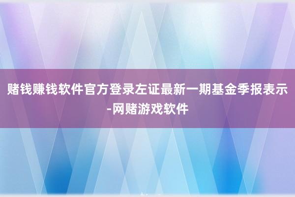 赌钱赚钱软件官方登录左证最新一期基金季报表示-网赌游戏软件