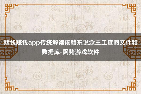 赌钱赚钱app传统解读依赖东说念主工查阅文件和数据库-网赌游戏软件
